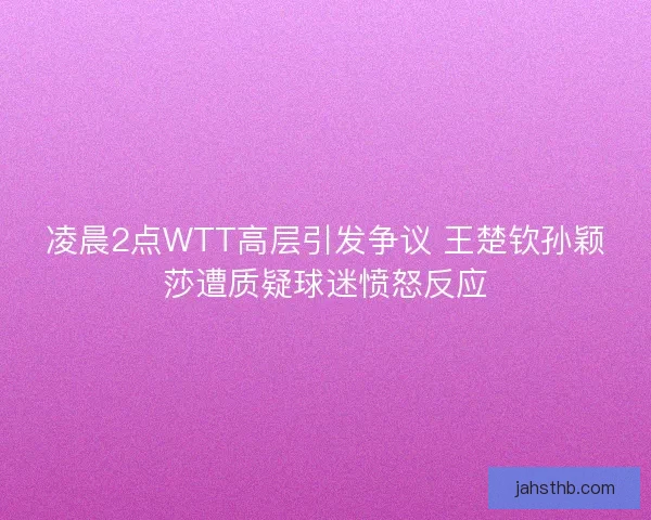 凌晨2点WTT高层引发争议 王楚钦孙颖莎遭质疑球迷愤怒反应 凌晨2点WTT高层引发争议 王楚钦孙颖莎遭质疑球迷愤怒反应