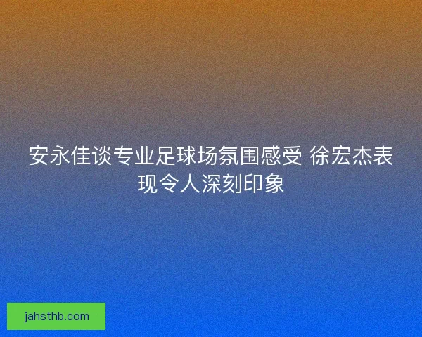 安永佳谈专业足球场氛围感受 徐宏杰表现令人深刻印象 安永佳谈专业足球场氛围感受 徐宏杰表现令人深刻印象