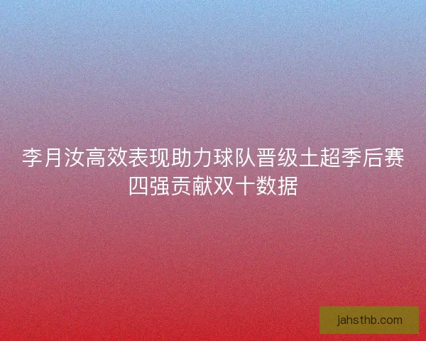 李月汝高效表现助力球队晋级土超季后赛四强贡献双十数据 李月汝高效表现助力球队晋级土超季后赛四强贡献双十数据