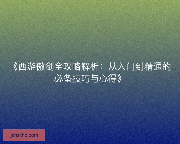《西游傲剑全攻略解析:从入门到精通的必备技巧与心得》 《西游傲剑全攻略解析:从入门到精通的必备技巧与心得》