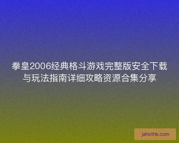 拳皇2006经典格斗游戏完整版安全下载与玩法指南详细攻略资源合集分享 拳皇2006经典格斗游戏完整版安全下载与玩法指南详细攻略资源合集分享