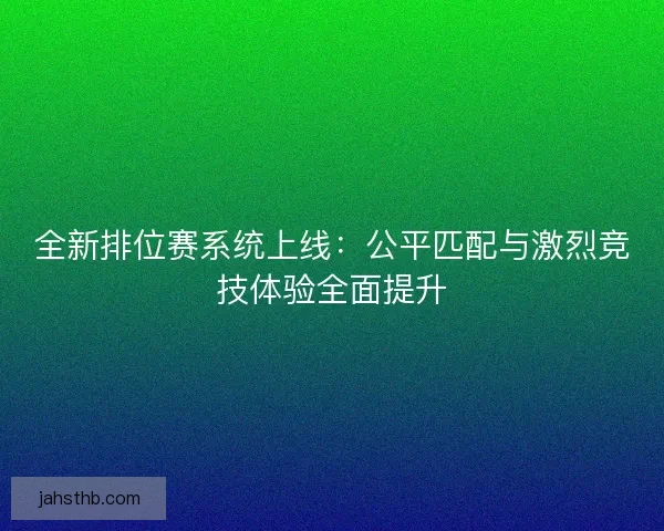 全新排位赛系统上线：公平匹配与激烈竞技体验全面提升