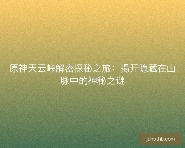 原神天云峠解密探秘之旅：揭开隐藏在山脉中的神秘之谜