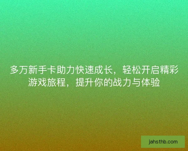多万新手卡助力快速成长,轻松开启精彩游戏旅程,提升你的战力与体验 多万新手卡助力快速成长,轻松开启精彩游戏旅程,提升你的战力与体验
