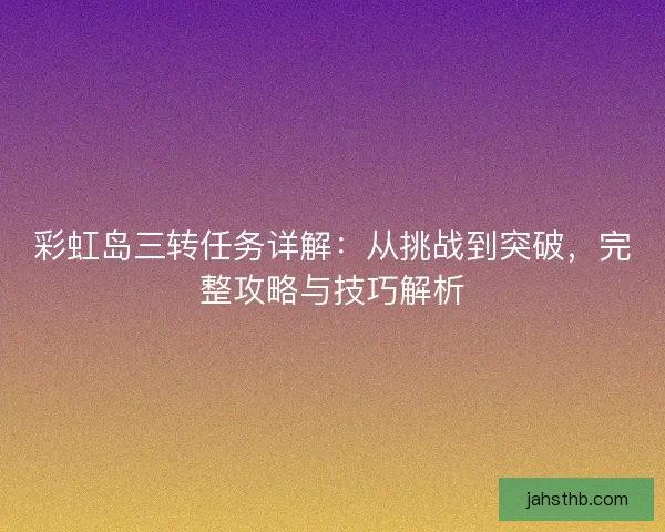 彩虹岛三转任务详解:从挑战到突破,完整攻略与技巧解析 彩虹岛三转任务详解:从挑战到突破,完整攻略与技巧解析