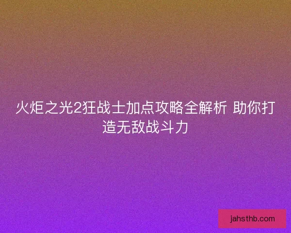 火炬之光2狂战士加点攻略全解析 助你打造无敌战斗力 火炬之光2狂战士加点攻略全解析 助你打造无敌战斗力