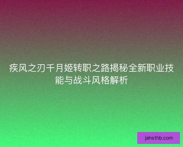 疾风之刃千月姬转职之路揭秘全新职业技能与战斗风格解析