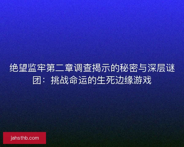 绝望监牢第二章调查揭示的秘密与深层谜团:挑战命运的生死边缘游戏 绝望监牢第二章调查揭示的秘密与深层谜团:挑战命运的生死边缘游戏