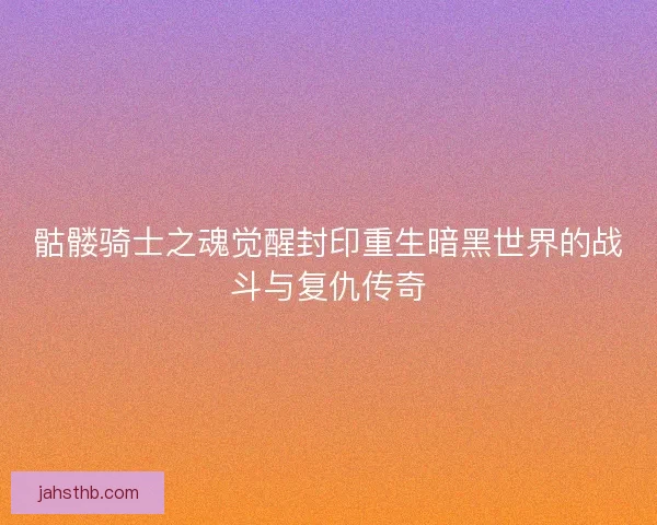 骷髅骑士之魂觉醒封印重生暗黑世界的战斗与复仇传奇