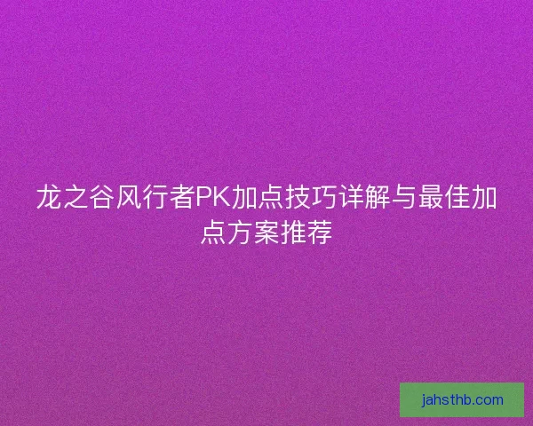 龙之谷风行者PK加点技巧详解与最佳加点方案推荐 龙之谷风行者PK加点技巧详解与最佳加点方案推荐