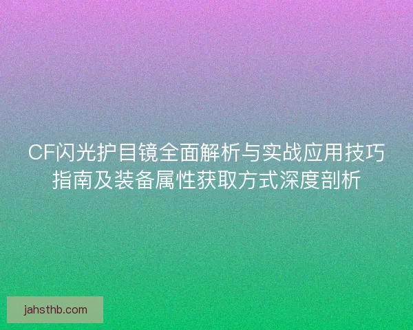 CF闪光护目镜全面解析与实战应用技巧指南及装备属性获取方式深度剖析