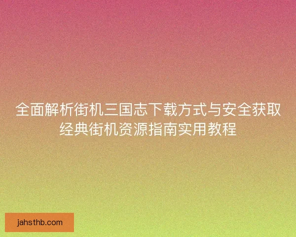 全面解析街机三国志下载方式与安全获取经典街机资源指南实用教程 全面解析街机三国志下载方式与安全获取经典街机资源指南实用教程