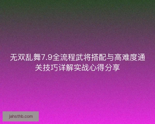 无双乱舞7.9全流程武将搭配与高难度通关技巧详解实战心得分享