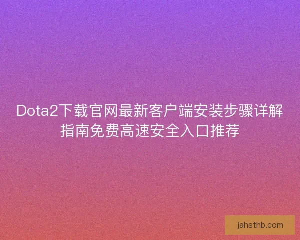 Dota2下载官网最新客户端安装步骤详解指南免费高速安全入口推荐 Dota2下载官网最新客户端安装步骤详解指南免费高速安全入口推荐