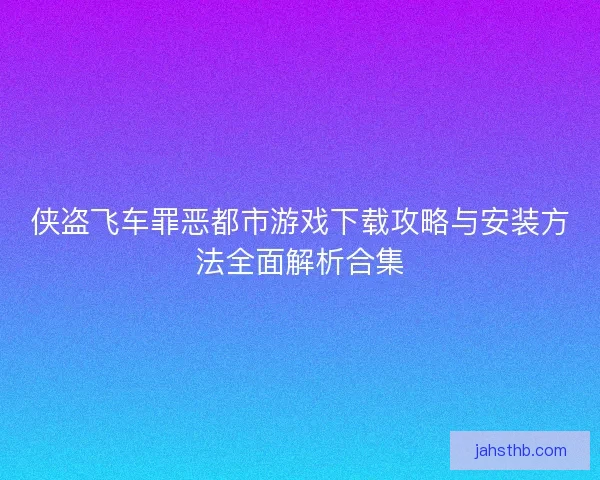 侠盗飞车罪恶都市游戏下载攻略与安装方法全面解析合集 侠盗飞车罪恶都市游戏下载攻略与安装方法全面解析合集