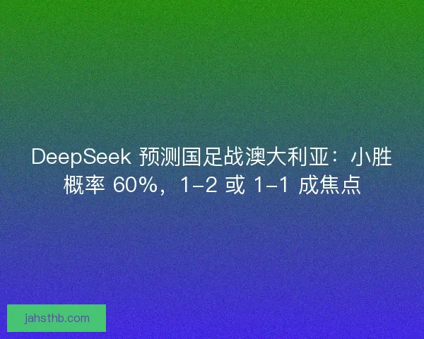 DeepSeek 预测国足战澳大利亚:小胜概率 60%,1-2 或 1-1 成焦点 DeepSeek 预测国足战澳大利亚:小胜概率 60%,1-2 或 1-1 成焦点