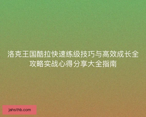 洛克王国酷拉快速练级技巧与高效成长全攻略实战心得分享大全指南