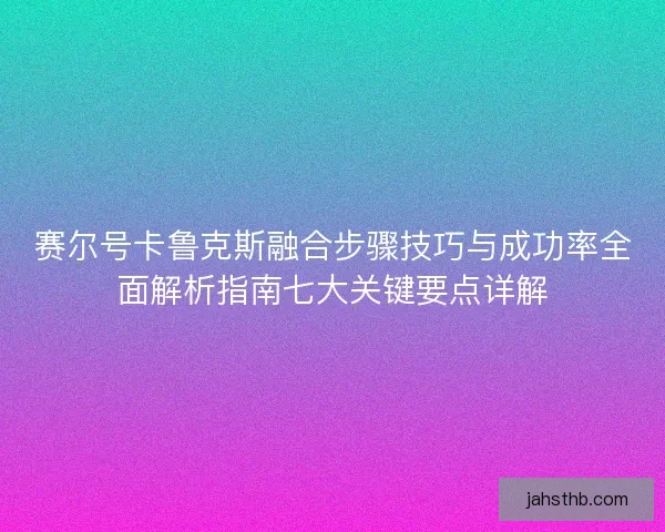 赛尔号卡鲁克斯融合步骤技巧与成功率全面解析指南七大关键要点详解