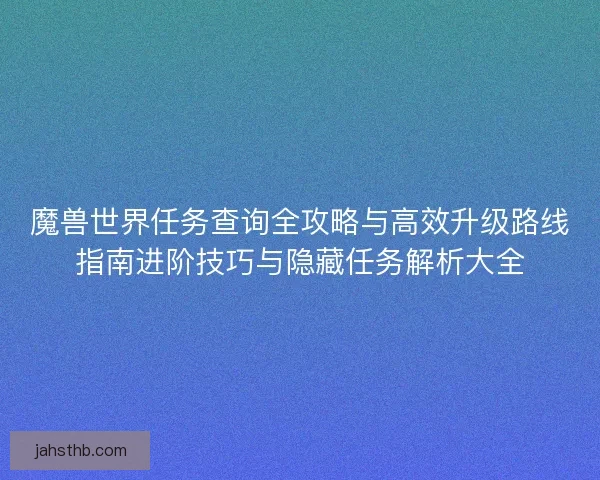 魔兽世界任务查询全攻略与高效升级路线指南进阶技巧与隐藏任务解析大全