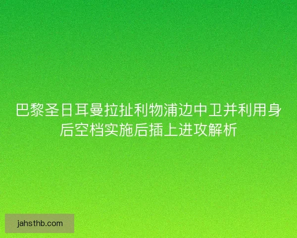 巴黎圣日耳曼拉扯利物浦边中卫并利用身后空档实施后插上进攻解析