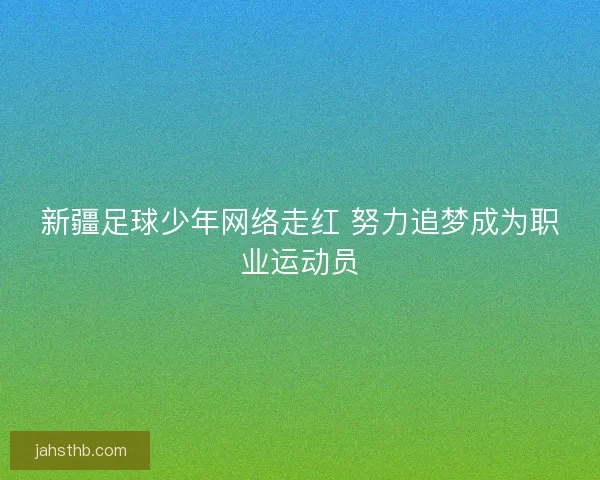 新疆足球少年网络走红 努力追梦成为职业运动员 新疆足球少年网络走红 努力追梦成为职业运动员