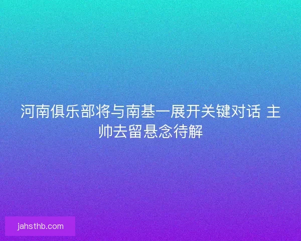 河南俱乐部将与南基一展开关键对话 主帅去留悬念待解