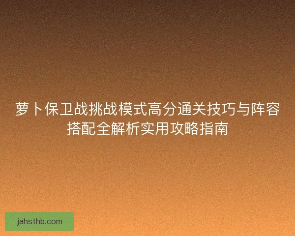 萝卜保卫战挑战模式高分通关技巧与阵容搭配全解析实用攻略指南 萝卜保卫战挑战模式高分通关技巧与阵容搭配全解析实用攻略指南