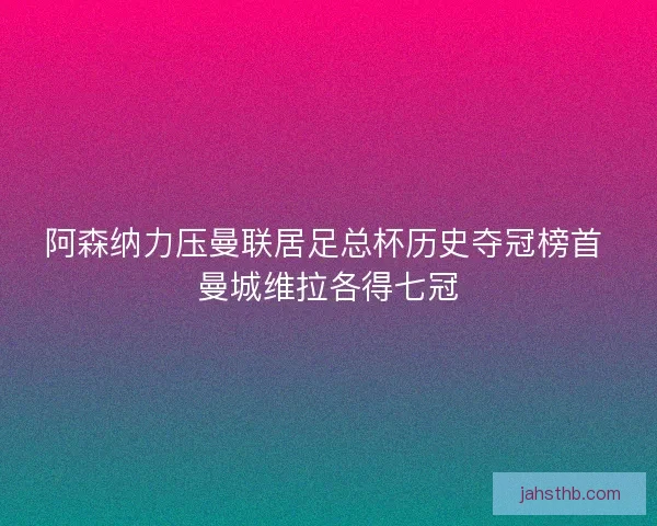 阿森纳力压曼联居足总杯历史夺冠榜首 曼城维拉各得七冠