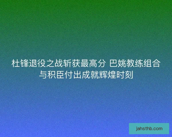 杜锋退役之战斩获最高分 巴姚教练组合与积臣付出成就辉煌时刻