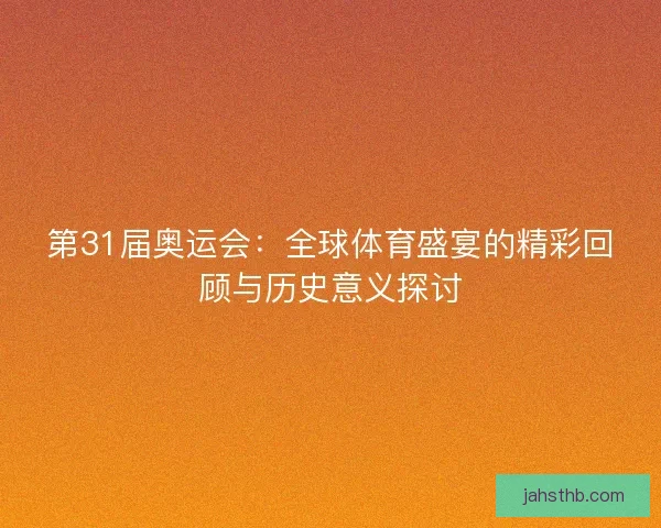 第31届奥运会：全球体育盛宴的精彩回顾与历史意义探讨