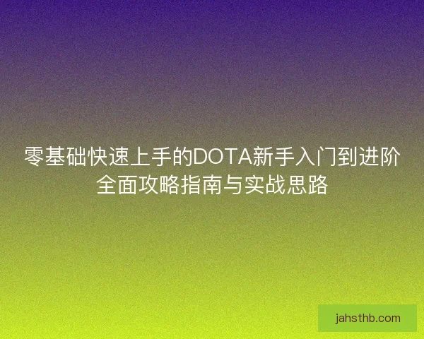 零基础快速上手的DOTA新手入门到进阶全面攻略指南与实战思路 零基础快速上手的DOTA新手入门到进阶全面攻略指南与实战思路