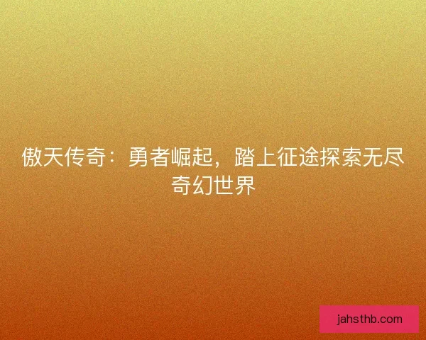 傲天传奇：勇者崛起，踏上征途探索无尽奇幻世界