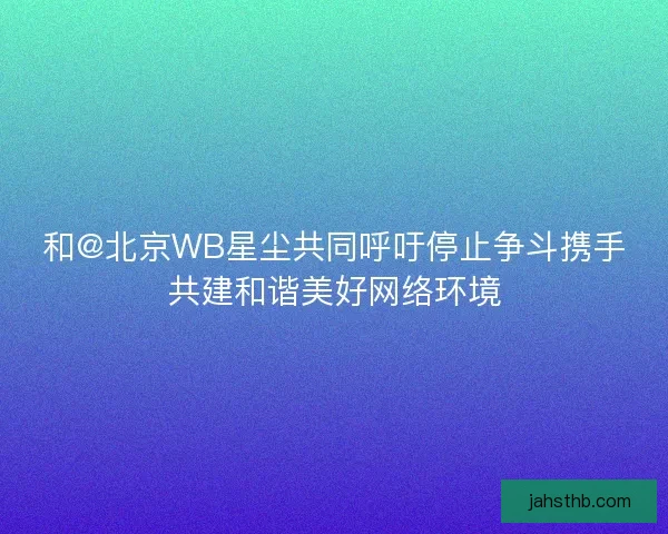 和@北京WB星尘共同呼吁停止争斗携手共建和谐美好网络环境