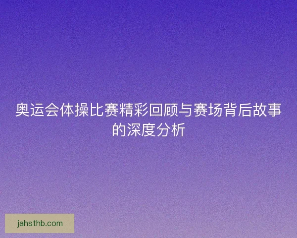 奥运会体操比赛精彩回顾与赛场背后故事的深度分析 奥运会体操比赛精彩回顾与赛场背后故事的深度分析