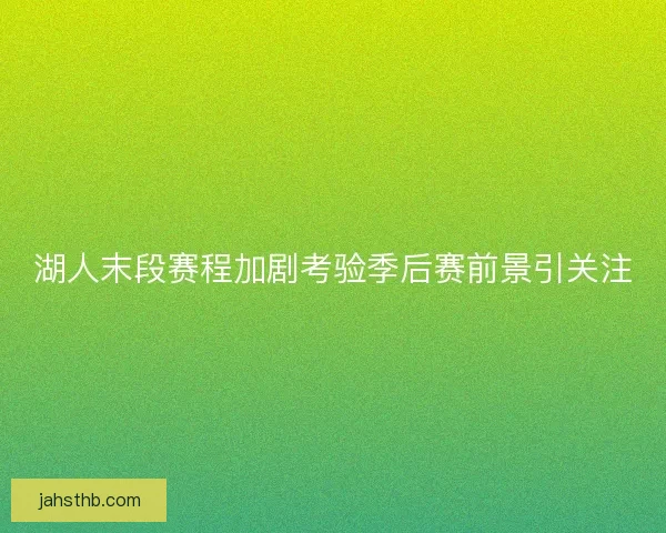 湖人末段赛程加剧考验季后赛前景引关注 湖人末段赛程加剧考验季后赛前景引关注