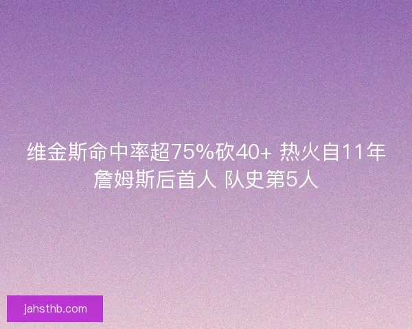 维金斯命中率超75%砍40+ 热火自11年詹姆斯后首人 队史第5人 维金斯命中率超75%砍40+ 热火自11年詹姆斯后首人 队史第5人