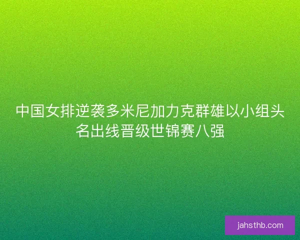 中国女排逆袭多米尼加力克群雄以小组头名出线晋级世锦赛八强 中国女排逆袭多米尼加力克群雄以小组头名出线晋级世锦赛八强