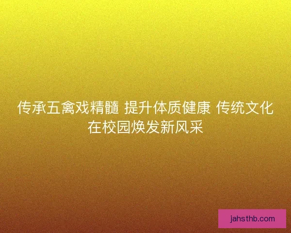 传承五禽戏精髓 提升体质健康 传统文化在校园焕发新风采