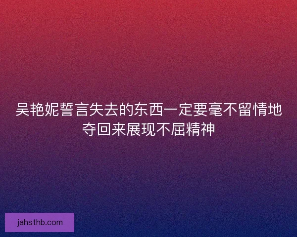 吴艳妮誓言失去的东西一定要毫不留情地夺回来展现不屈精神