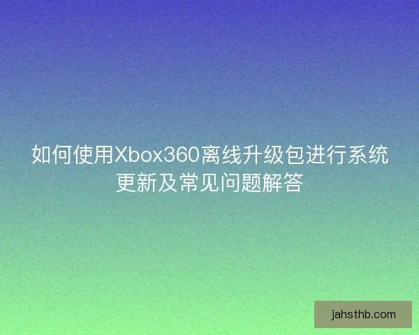 如何使用Xbox360离线升级包进行系统更新及常见问题解答