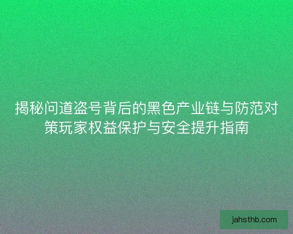 揭秘问道盗号背后的黑色产业链与防范对策玩家权益保护与安全提升指南