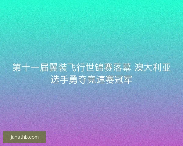 第十一届翼装飞行世锦赛落幕 澳大利亚选手勇夺竞速赛冠军 第十一届翼装飞行世锦赛落幕 澳大利亚选手勇夺竞速赛冠军