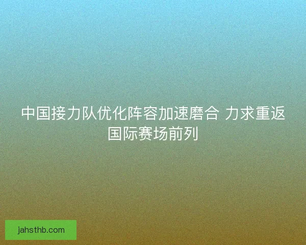 中国接力队优化阵容加速磨合 力求重返国际赛场前列 中国接力队优化阵容加速磨合 力求重返国际赛场前列