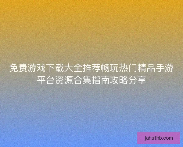 免费游戏下载大全推荐畅玩热门精品手游平台资源合集指南攻略分享