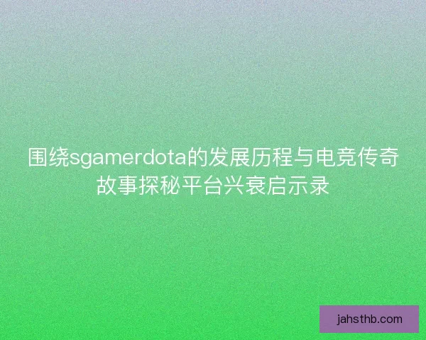 围绕sgamerdota的发展历程与电竞传奇故事探秘平台兴衰启示录 围绕sgamerdota的发展历程与电竞传奇故事探秘平台兴衰启示录