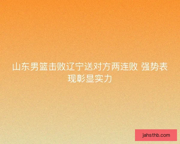 山东男篮击败辽宁送对方两连败 强势表现彰显实力 山东男篮击败辽宁送对方两连败 强势表现彰显实力