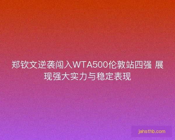 郑钦文逆袭闯入WTA500伦敦站四强 展现强大实力与稳定表现