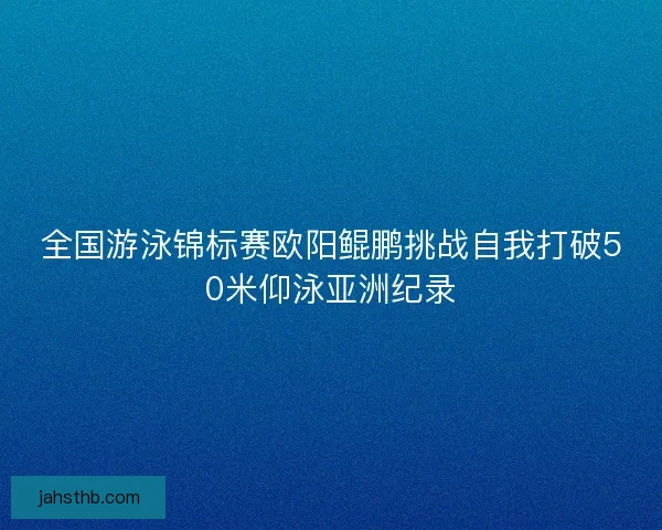 全国游泳锦标赛欧阳鲲鹏挑战自我打破50米仰泳亚洲纪录