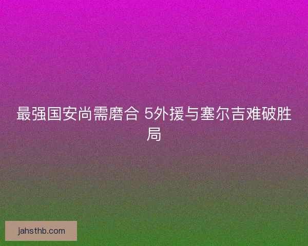 最强国安尚需磨合 5外援与塞尔吉难破胜局
