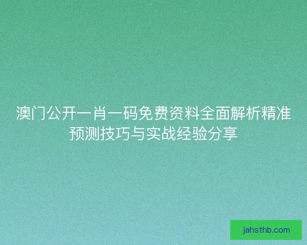 澳门公开一肖一码免费资料全面解析精准预测技巧与实战经验分享 澳门公开一肖一码免费资料全面解析精准预测技巧与实战经验分享